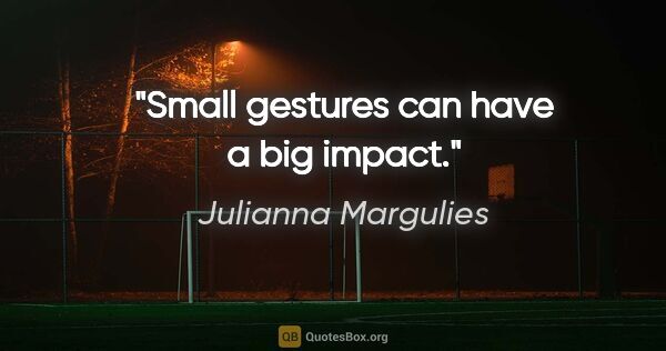 Julianna Margulies quote: "Small gestures can have a big impact."