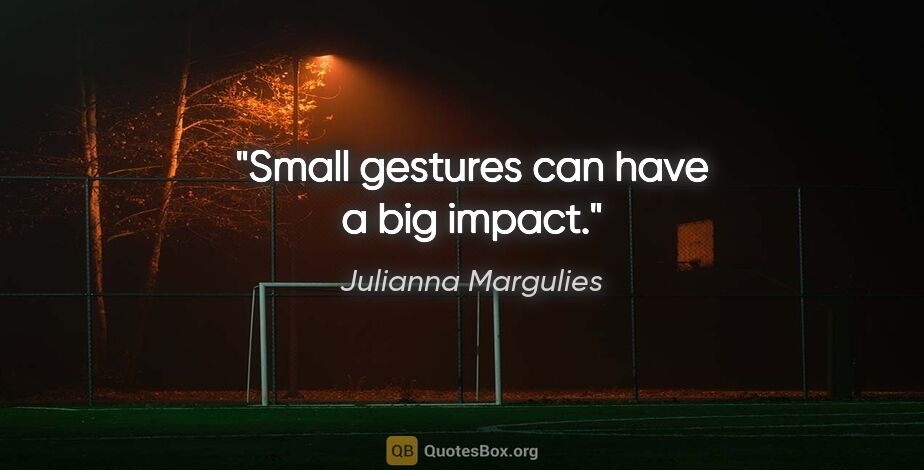 Julianna Margulies quote: "Small gestures can have a big impact."