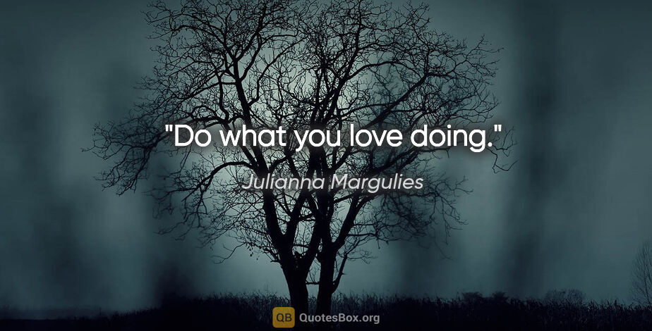 Julianna Margulies quote: "Do what you love doing."
