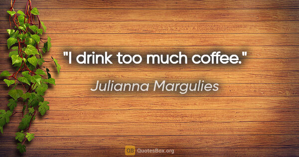 Julianna Margulies quote: "I drink too much coffee."