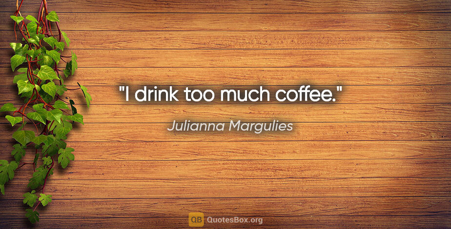 Julianna Margulies quote: "I drink too much coffee."