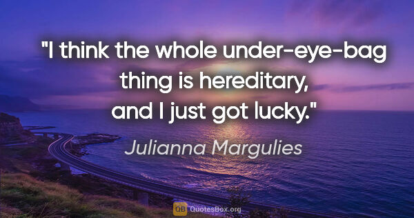 Julianna Margulies quote: "I think the whole under-eye-bag thing is hereditary, and I..."