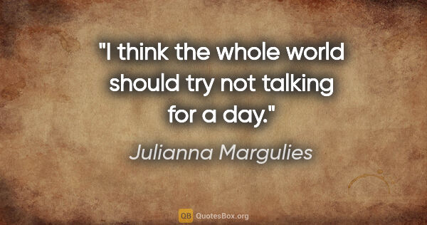 Julianna Margulies quote: "I think the whole world should try not talking for a day."