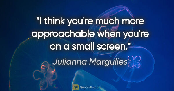 Julianna Margulies quote: "I think you're much more approachable when you're on a small..."