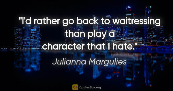 Julianna Margulies quote: "I'd rather go back to waitressing than play a character that I..."