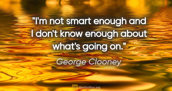 George Clooney quote: "I'm not smart enough and I don't know enough about what's..."
