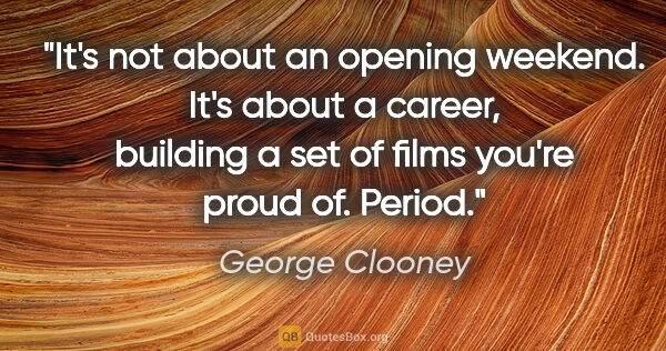 George Clooney quote: "It's not about an opening weekend. It's about a career,..."