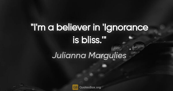 Julianna Margulies quote: "I'm a believer in 'Ignorance is bliss.'"