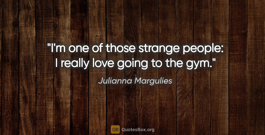 Julianna Margulies quote: "I'm one of those strange people: I really love going to the gym."