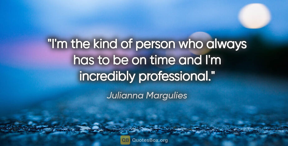 Julianna Margulies quote: "I'm the kind of person who always has to be on time and I'm..."