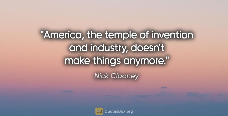 Nick Clooney quote: "America, the temple of invention and industry, doesn't make..."