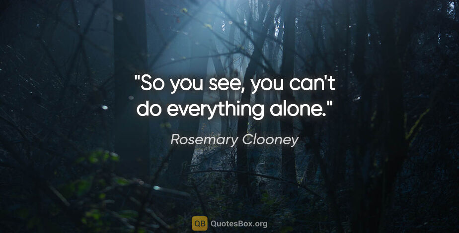 Rosemary Clooney quote: "So you see, you can't do everything alone."