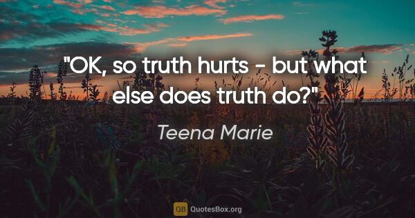 Teena Marie quote: "OK, so truth hurts - but what else does truth do?"