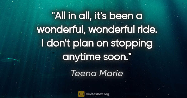 Teena Marie quote: "All in all, it's been a wonderful, wonderful ride. I don't..."