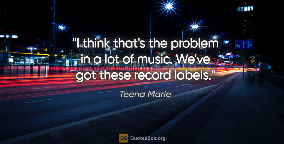 Teena Marie quote: "I think that's the problem in a lot of music. We've got these..."