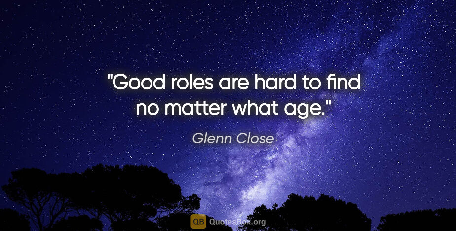 Glenn Close quote: "Good roles are hard to find no matter what age."