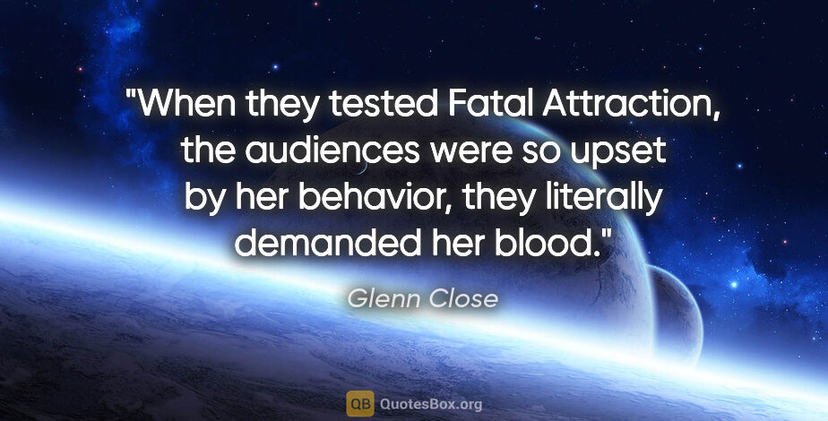 Glenn Close quote: "When they tested Fatal Attraction, the audiences were so upset..."