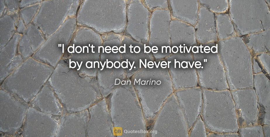 Dan Marino quote: "I don't need to be motivated by anybody. Never have."