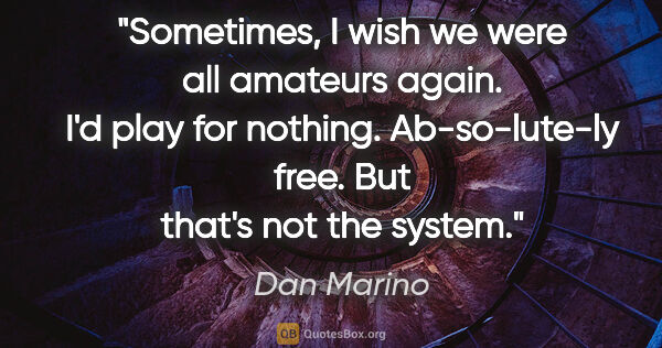 Dan Marino quote: "Sometimes, I wish we were all amateurs again. I'd play for..."