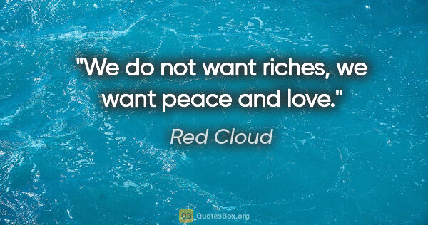 Red Cloud quote: "We do not want riches, we want peace and love."
