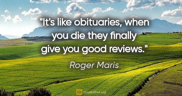 Roger Maris quote: "It's like obituaries, when you die they finally give you good..."