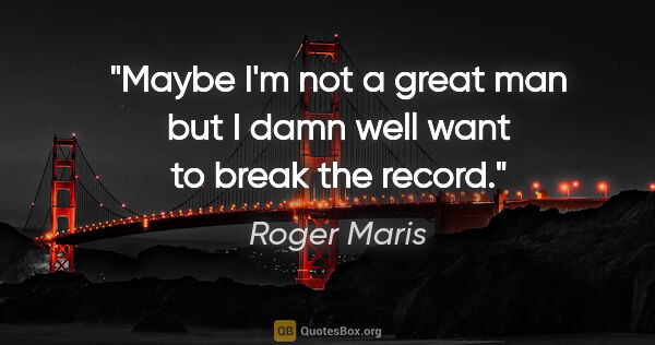 Roger Maris quote: "Maybe I'm not a great man but I damn well want to break the..."