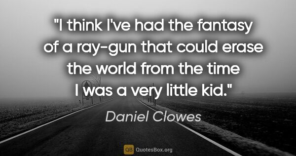 Daniel Clowes quote: "I think I've had the fantasy of a ray-gun that could erase the..."