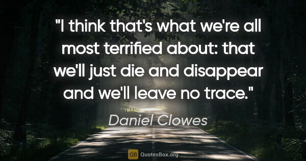 Daniel Clowes quote: "I think that's what we're all most terrified about: that we'll..."