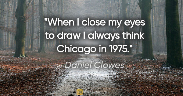 Daniel Clowes quote: "When I close my eyes to draw I always think Chicago in 1975."