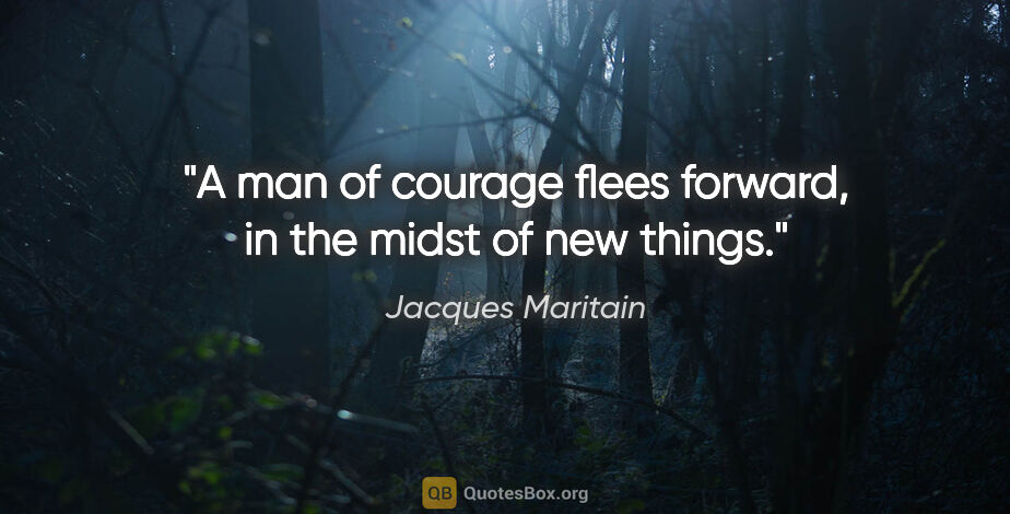 Jacques Maritain quote: "A man of courage flees forward, in the midst of new things."