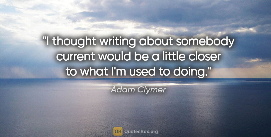 Adam Clymer quote: "I thought writing about somebody current would be a little..."