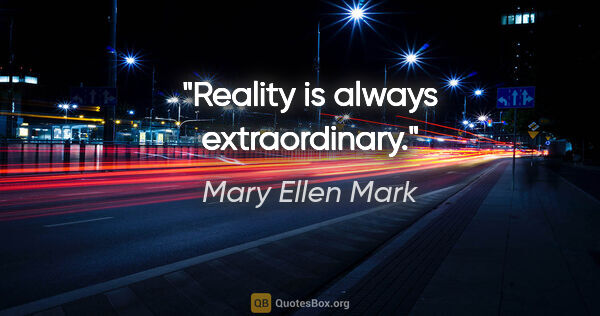 Mary Ellen Mark quote: "Reality is always extraordinary."