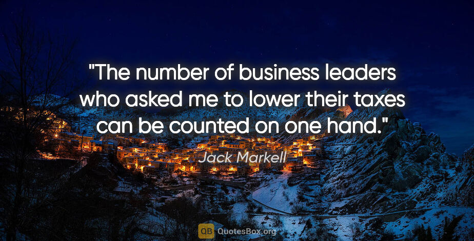 Jack Markell quote: "The number of business leaders who asked me to lower their..."