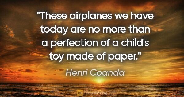 Henri Coanda quote: "These airplanes we have today are no more than a perfection of..."
