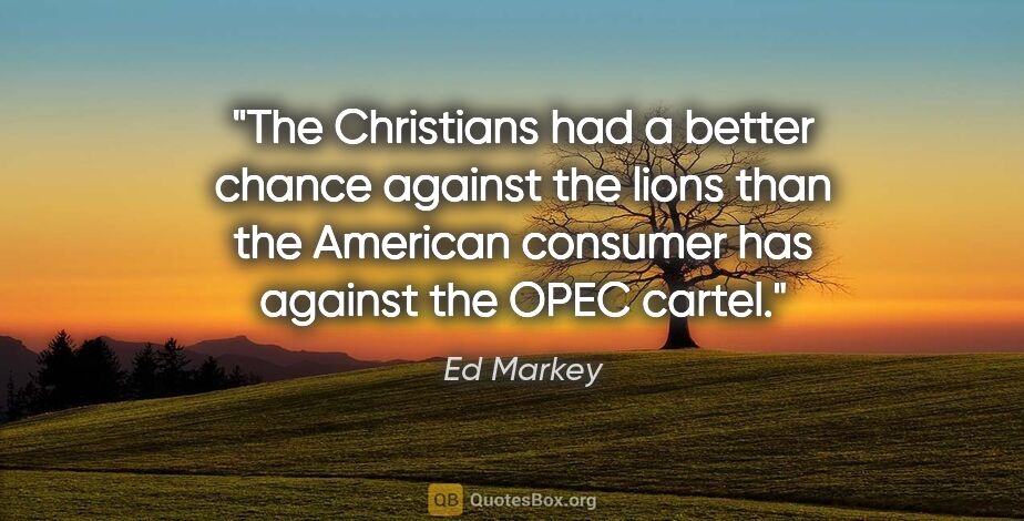 Ed Markey quote: "The Christians had a better chance against the lions than the..."