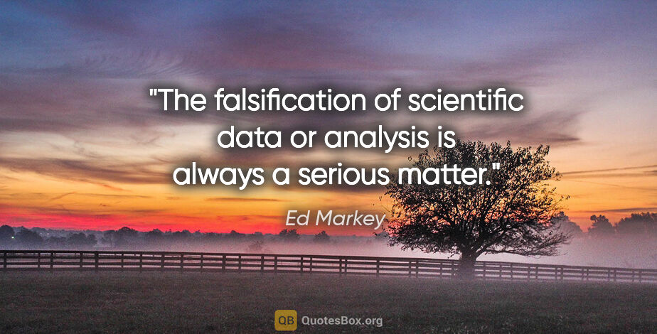Ed Markey quote: "The falsification of scientific data or analysis is always a..."