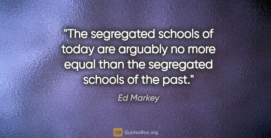 Ed Markey quote: "The segregated schools of today are arguably no more equal..."