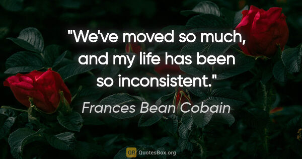 Frances Bean Cobain quote: "We've moved so much, and my life has been so inconsistent."