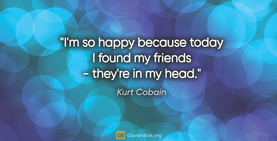 Kurt Cobain quote: "I'm so happy because today I found my friends - they're in my..."