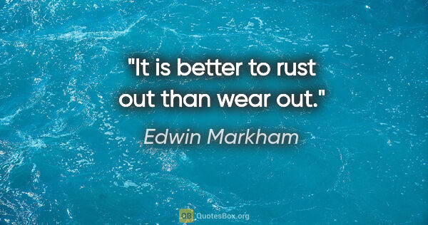 Edwin Markham quote: "It is better to rust out than wear out."