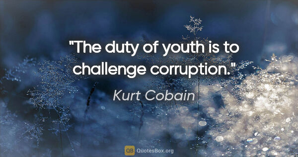 Kurt Cobain quote: "The duty of youth is to challenge corruption."