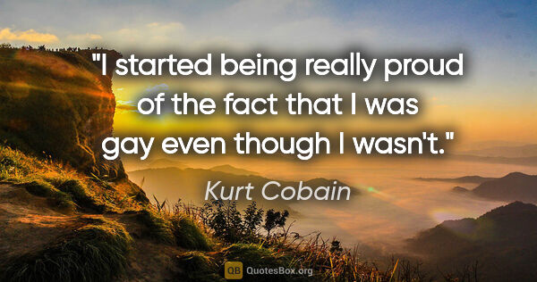 Kurt Cobain quote: "I started being really proud of the fact that I was gay even..."