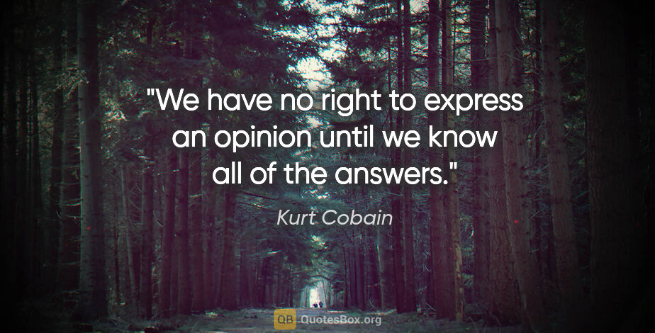 Kurt Cobain quote: "We have no right to express an opinion until we know all of..."