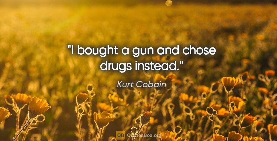 Kurt Cobain quote: "I bought a gun and chose drugs instead."