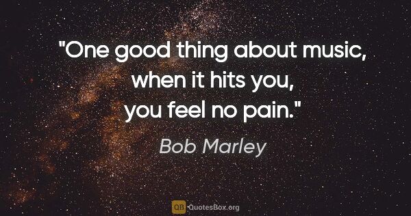 Bob Marley quote: "One good thing about music, when it hits you, you feel no pain."