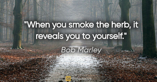 Bob Marley quote: "When you smoke the herb, it reveals you to yourself."