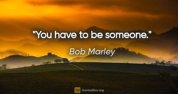 Bob Marley quote: "You have to be someone."