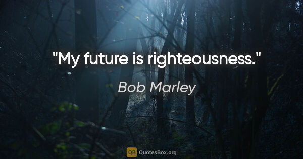 Bob Marley quote: "My future is righteousness."
