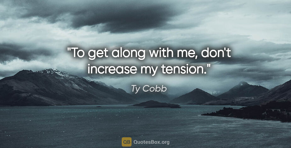 Ty Cobb quote: "To get along with me, don't increase my tension."