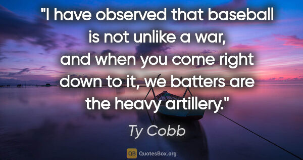 Ty Cobb quote: "I have observed that baseball is not unlike a war, and when..."